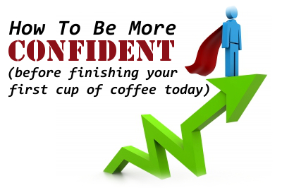 How To Be More Confident Before Finishing Your First Cup Of Coffee Today